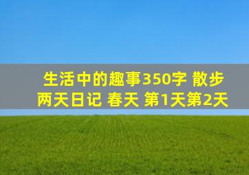 生活中的趣事350字 散步 两天日记 春天 第1天第2天